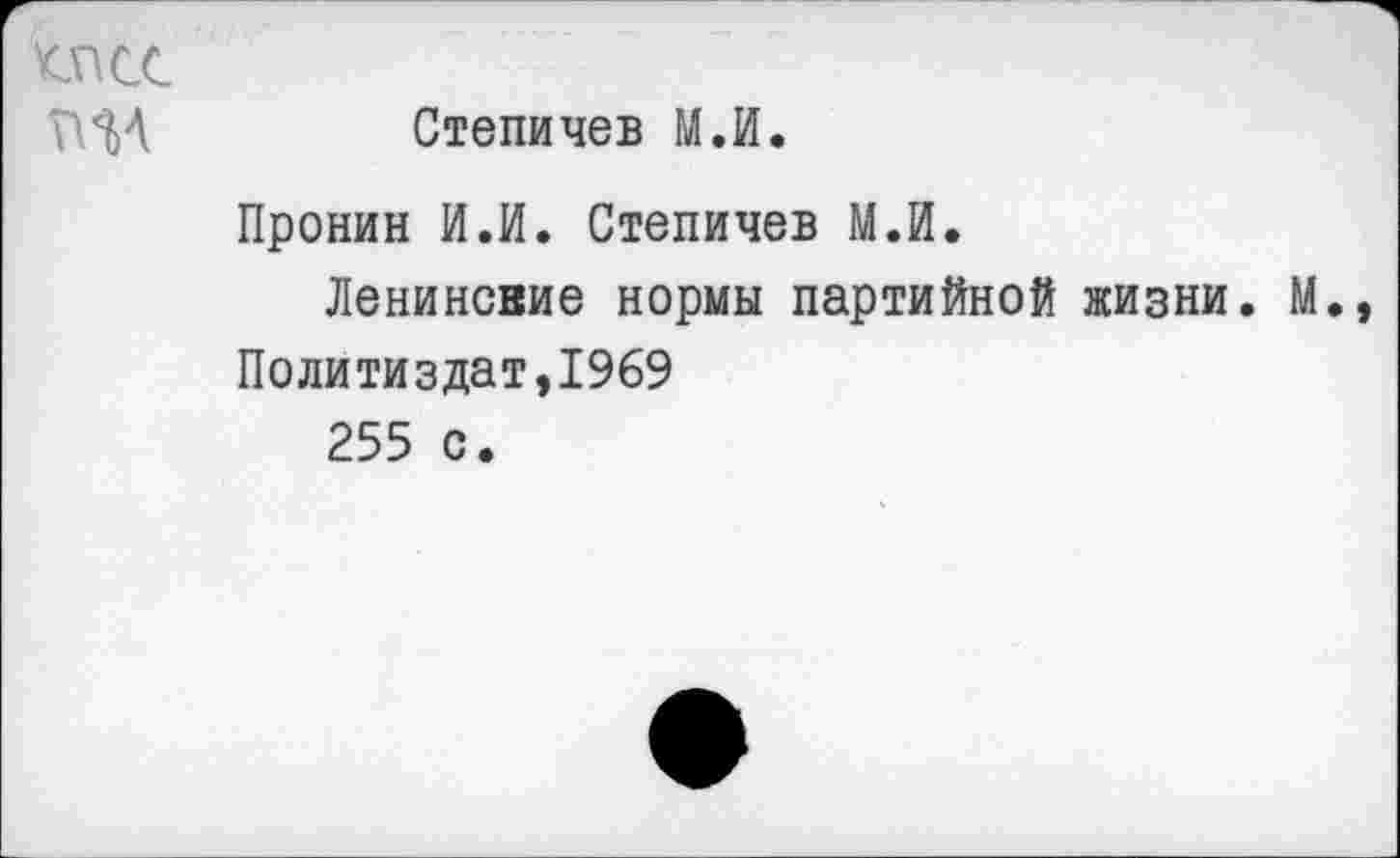 ﻿квсс
Степичев М.И.
Пронин И.И. Степичев М.И.
Ленинские нормы партийной жизни. М., Политиздат,1969
255 с.